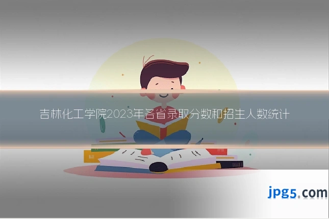 吉林化工学院2023年各省录取分数和招生人数统计