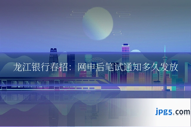 龙江银行春招:网申后笔试通知多久发放