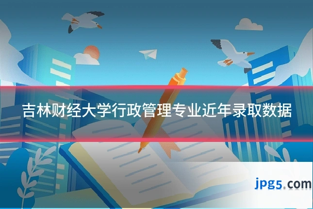 吉林财经大学行政管理专业近年录取数据