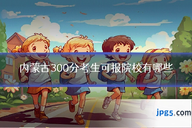 内蒙古300分考生可报院校有哪些