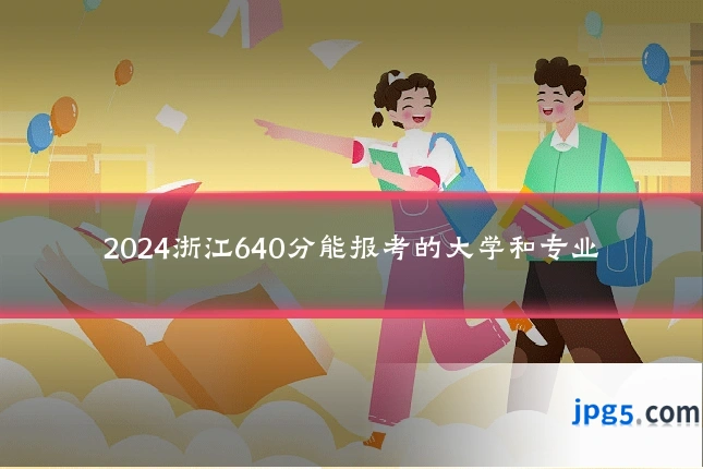 2024浙江640分能报考的大学和专业