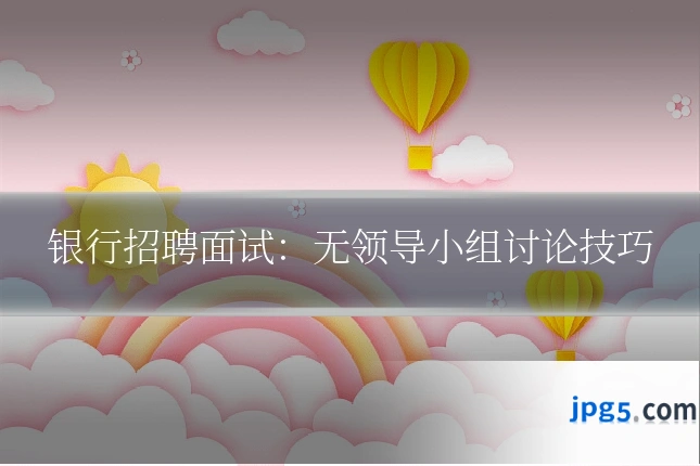 银行招聘面试：无领导小组讨论技巧
