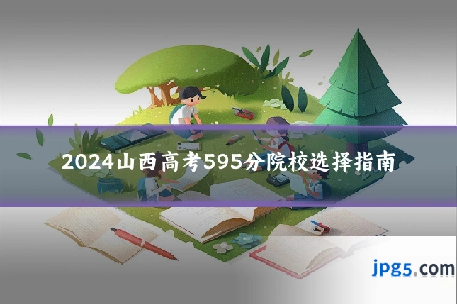 2024山西高考595分院校选择指南
