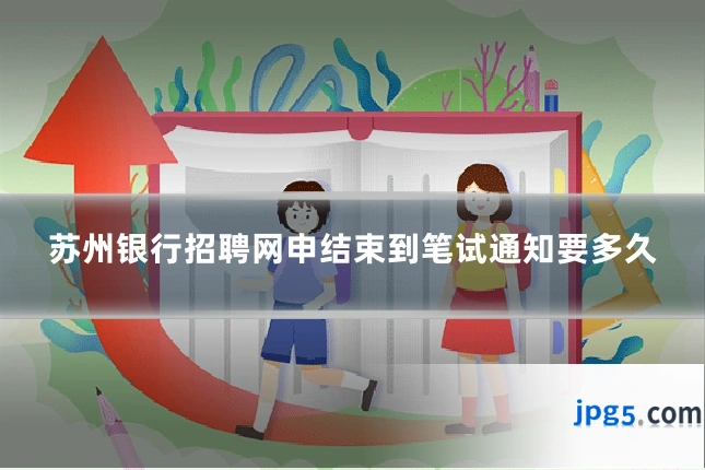 苏州银行招聘网申结束到笔试通知要多久