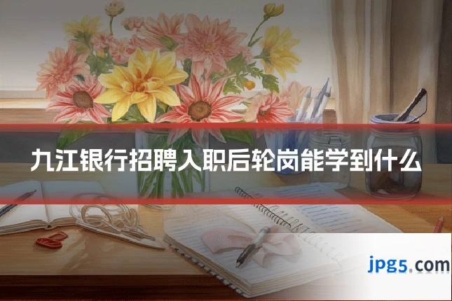 九江银行招聘入职后轮岗能学到什么