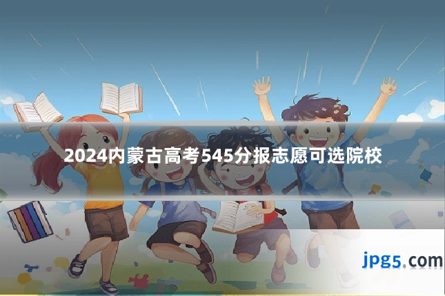 2024内蒙古高考545分报志愿可选院校