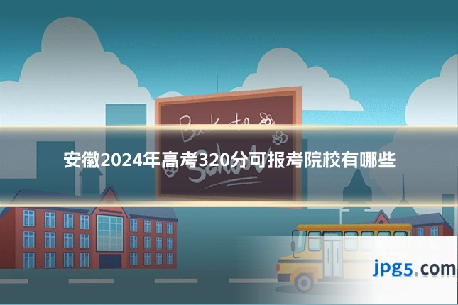 安徽2024年高考320分可报考院校有哪些