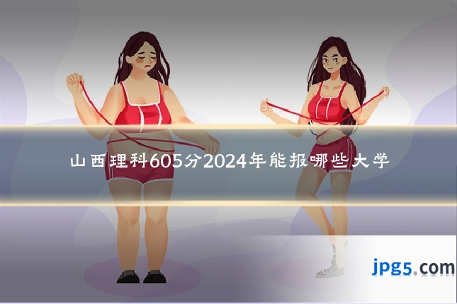 山西理科605分2024年能报哪些大学