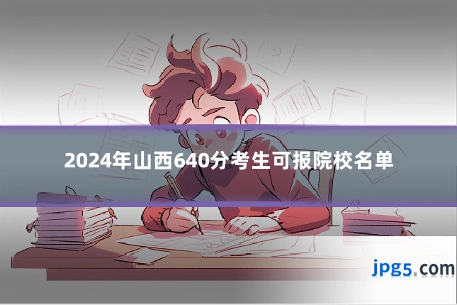 2024年山西640分考生可报院校名单