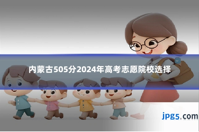 内蒙古505分2024年高考志愿院校选择