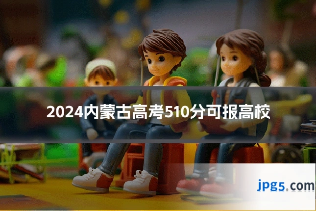 2024内蒙古高考510分可报高校