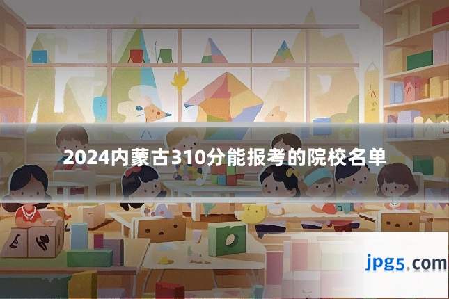 2024内蒙古310分能报考的院校名单