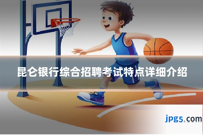 昆仑银行综合招聘考试特点详细介绍