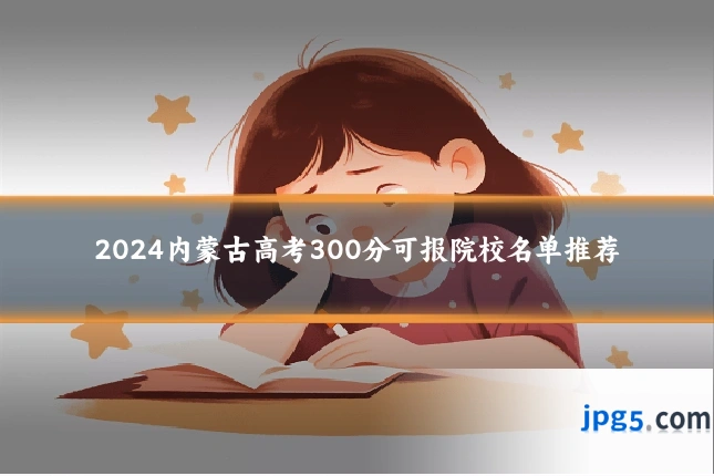 2024内蒙古高考300分可报院校名单推荐