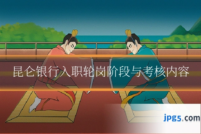 昆仑银行入职轮岗阶段与考核内容
