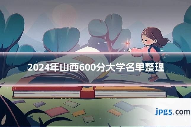 2024年山西600分大学名单整理