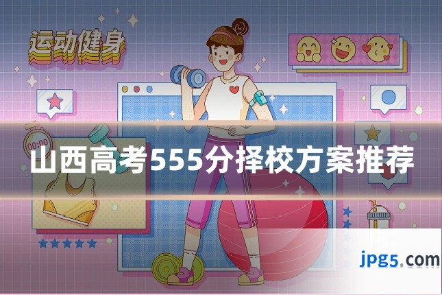 山西高考555分择校方案推荐