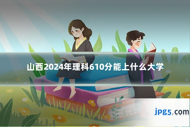 山西2024年理科610分能上什么大学