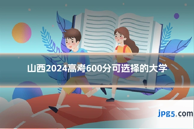 山西2024高考600分可选择的大学