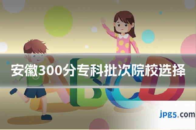 安徽300分专科批次院校选择