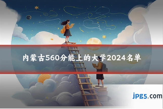 内蒙古560分能上的大学2024名单