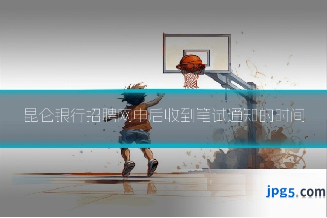 昆仑银行招聘网申后收到笔试通知的时间