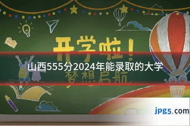 山西555分2024年能录取的大学