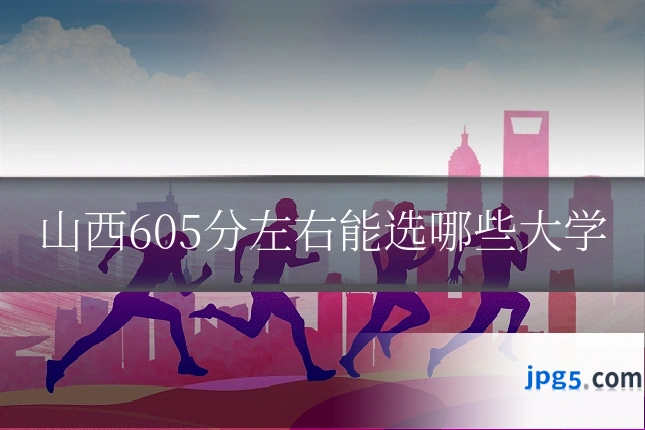 山西605分左右能选哪些大学
