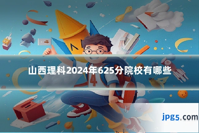 山西理科2024年625分院校有哪些