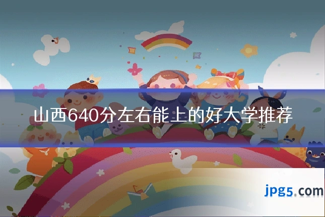 山西640分左右能上的好大学推荐