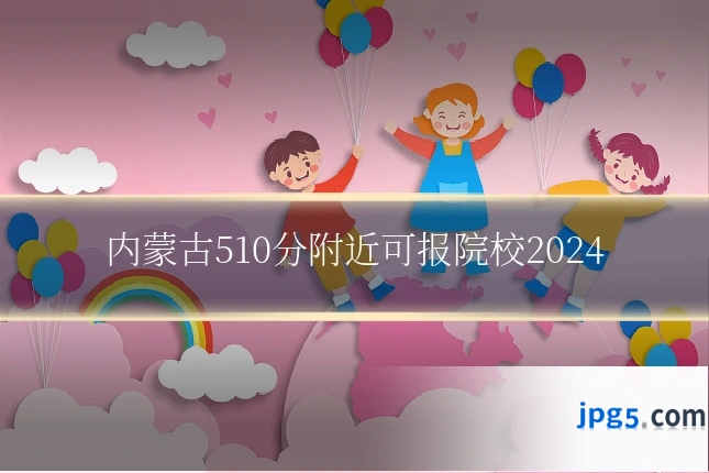 内蒙古510分附近可报院校2024