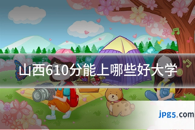 山西610分能上哪些好大学