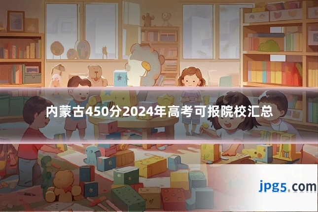 内蒙古450分2024年高考可报院校汇总