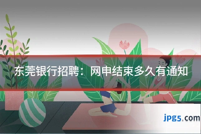 东莞银行招聘：网申结束多久有通知