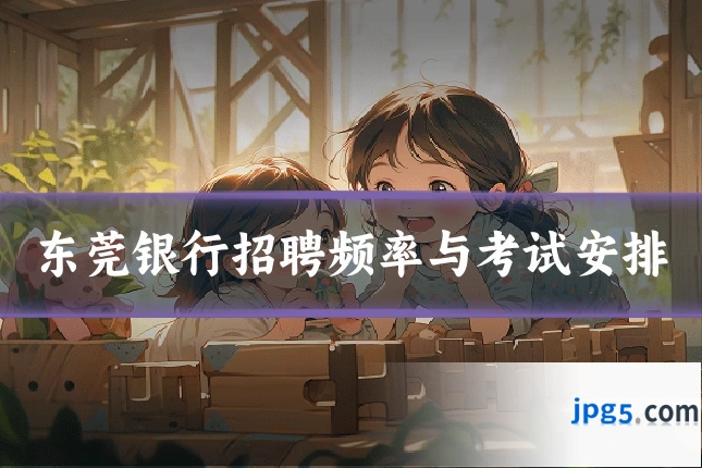 东莞银行招聘频率与考试安排