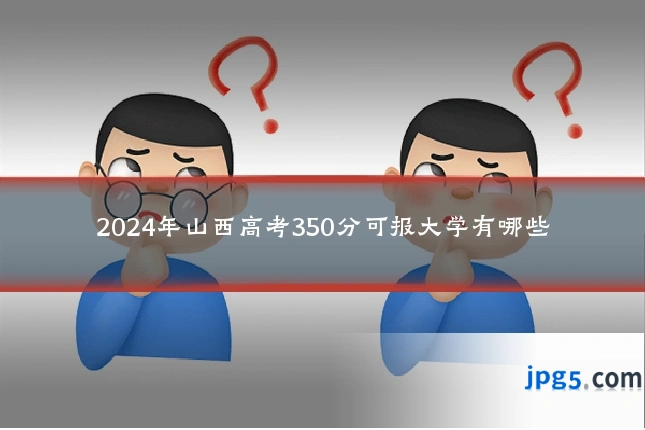 2024年山西高考350分可报大学有哪些