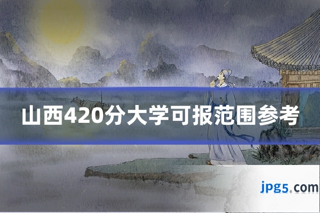 山西420分大学可报范围参考