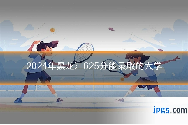 2024年黑龙江625分能录取的大学