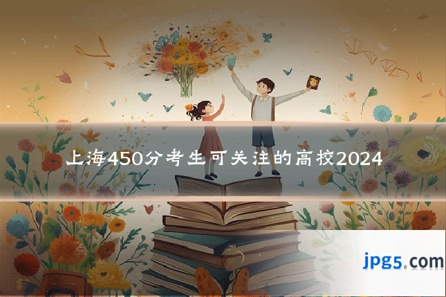 上海450分考生可关注的高校2024