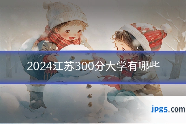 2024江苏300分大学有哪些
