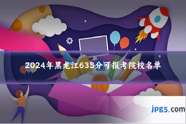 2024年黑龙江635分可报考院校名单