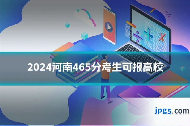 2024河南465分考生可报高校
