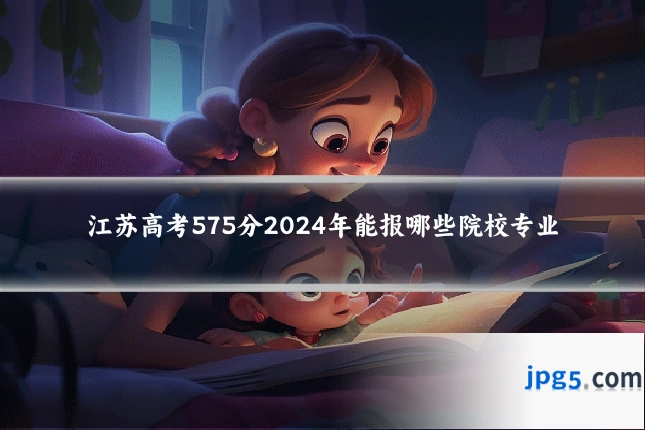 江苏高考575分2024年能报哪些院校专业