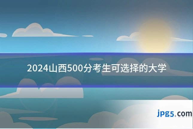 2024山西500分考生可选择的大学