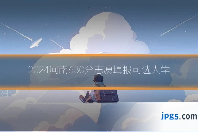 2024河南630分志愿填报可选大学