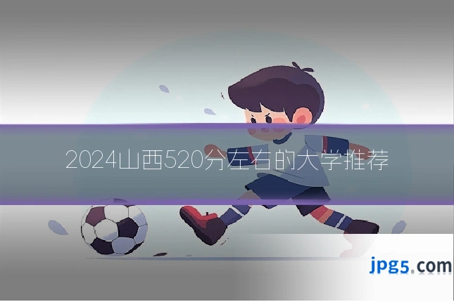 2024山西520分左右的大学推荐