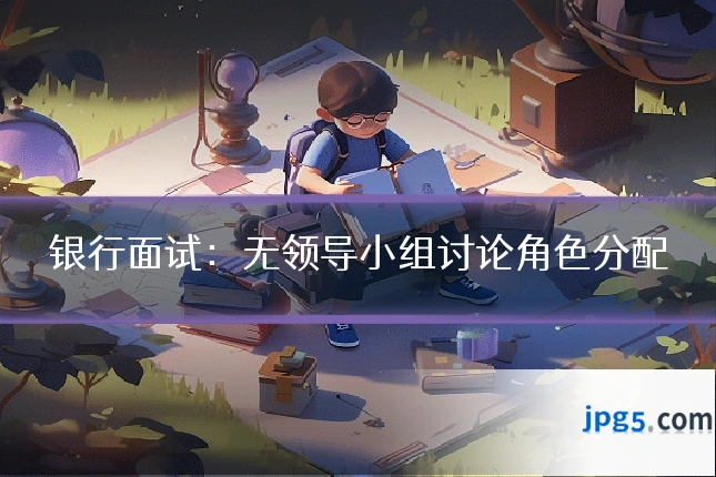 银行面试:无领导小组讨论角色分配