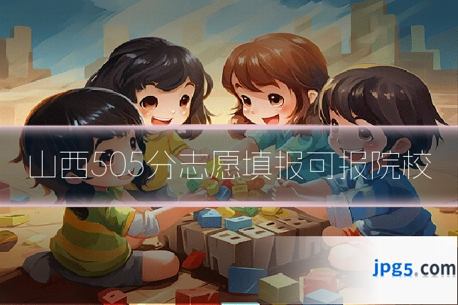 山西505分志愿填报可报院校