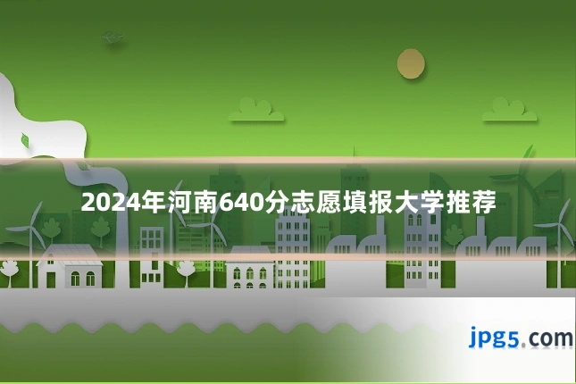2024年河南640分志愿填报大学推荐
