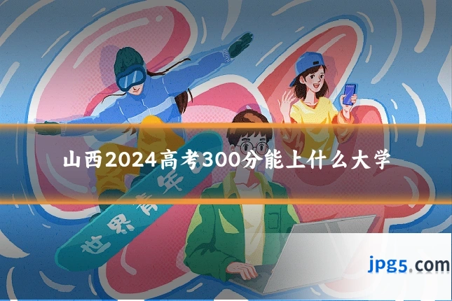 山西2024高考300分能上什么大学